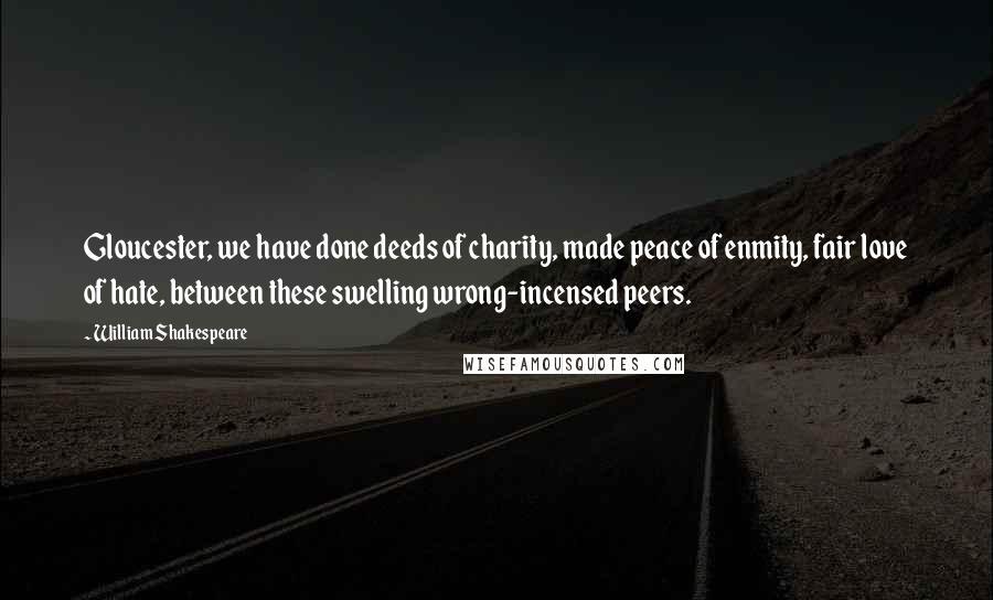 William Shakespeare Quotes: Gloucester, we have done deeds of charity, made peace of enmity, fair love of hate, between these swelling wrong-incensed peers.