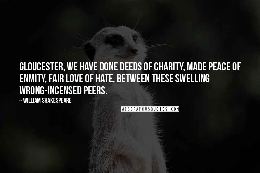 William Shakespeare Quotes: Gloucester, we have done deeds of charity, made peace of enmity, fair love of hate, between these swelling wrong-incensed peers.