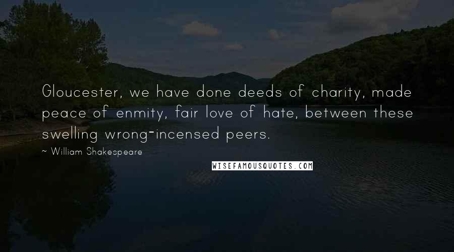 William Shakespeare Quotes: Gloucester, we have done deeds of charity, made peace of enmity, fair love of hate, between these swelling wrong-incensed peers.