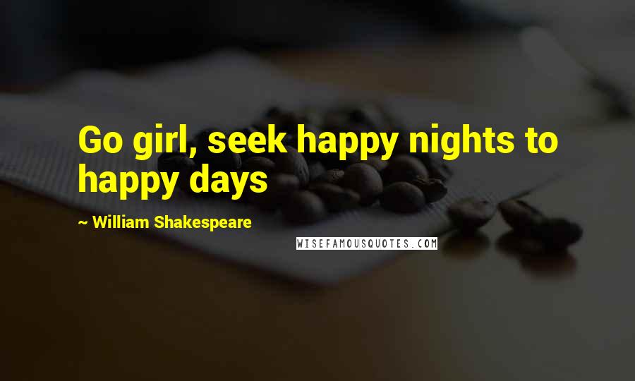 William Shakespeare Quotes: Go girl, seek happy nights to happy days