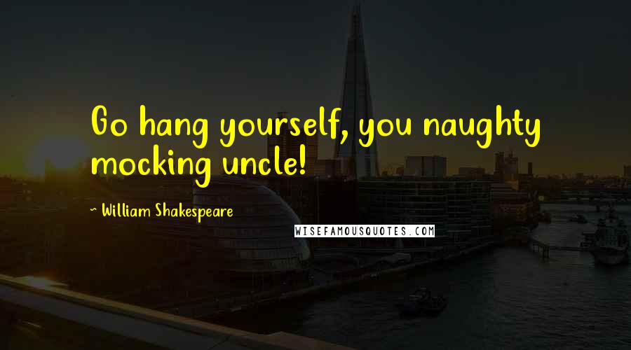 William Shakespeare Quotes: Go hang yourself, you naughty mocking uncle!