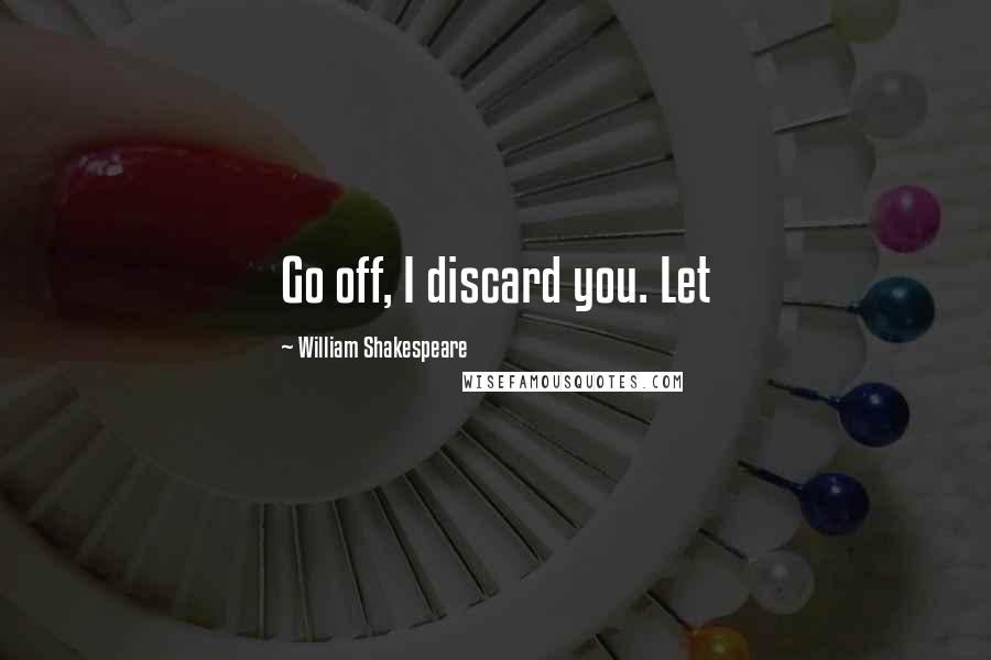 William Shakespeare Quotes: Go off, I discard you. Let