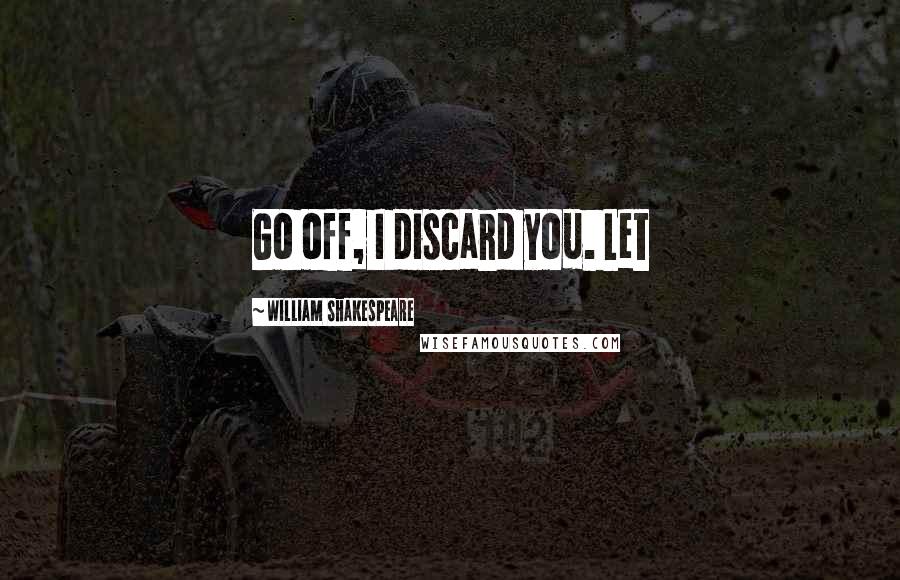 William Shakespeare Quotes: Go off, I discard you. Let