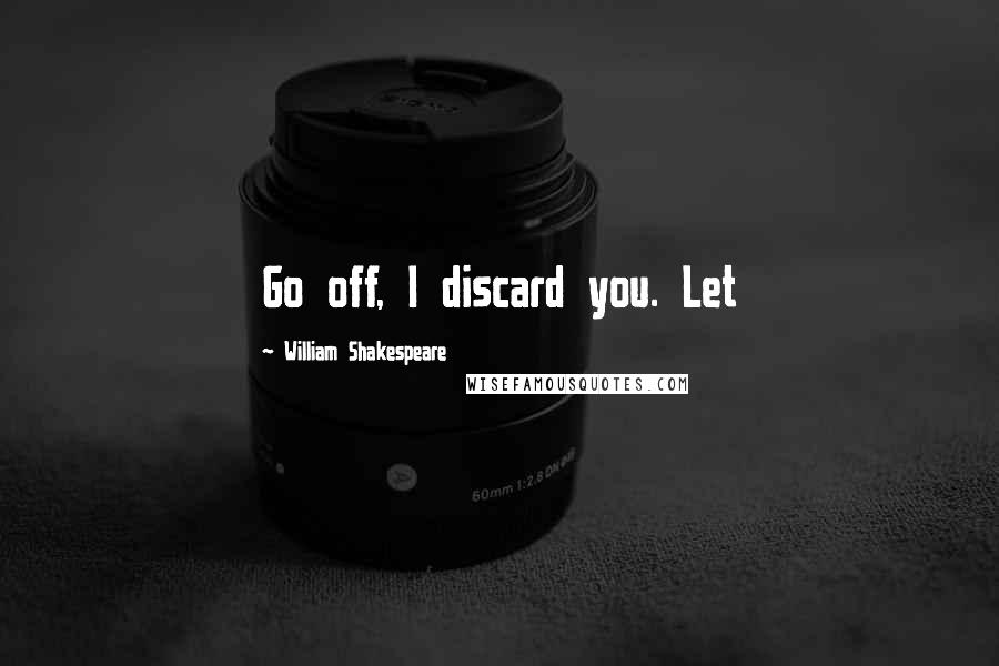 William Shakespeare Quotes: Go off, I discard you. Let