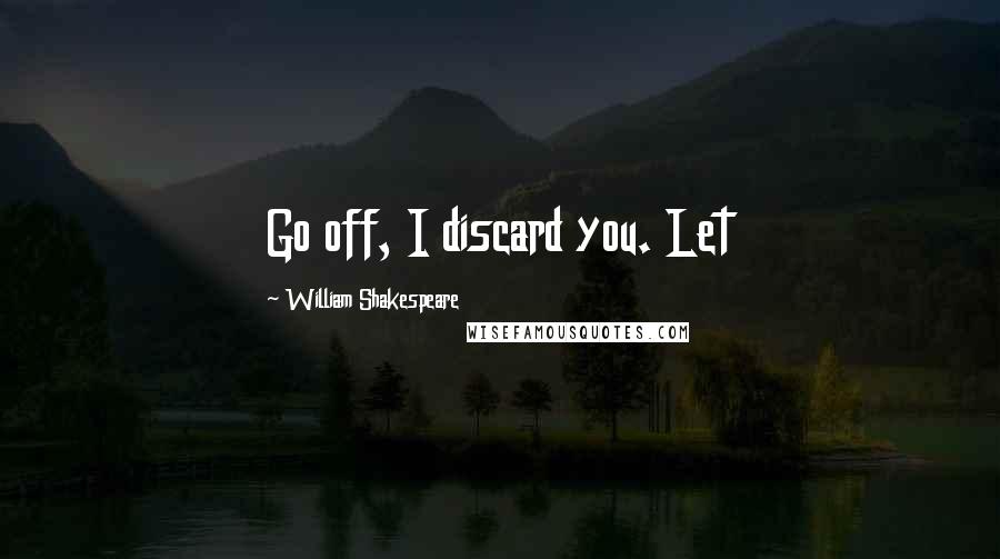 William Shakespeare Quotes: Go off, I discard you. Let