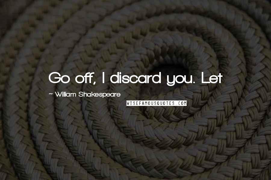 William Shakespeare Quotes: Go off, I discard you. Let