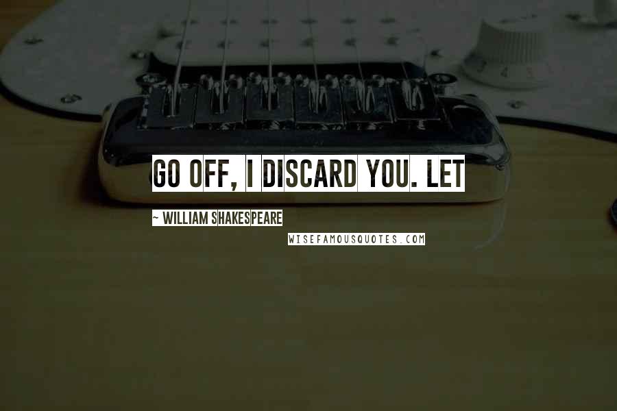 William Shakespeare Quotes: Go off, I discard you. Let