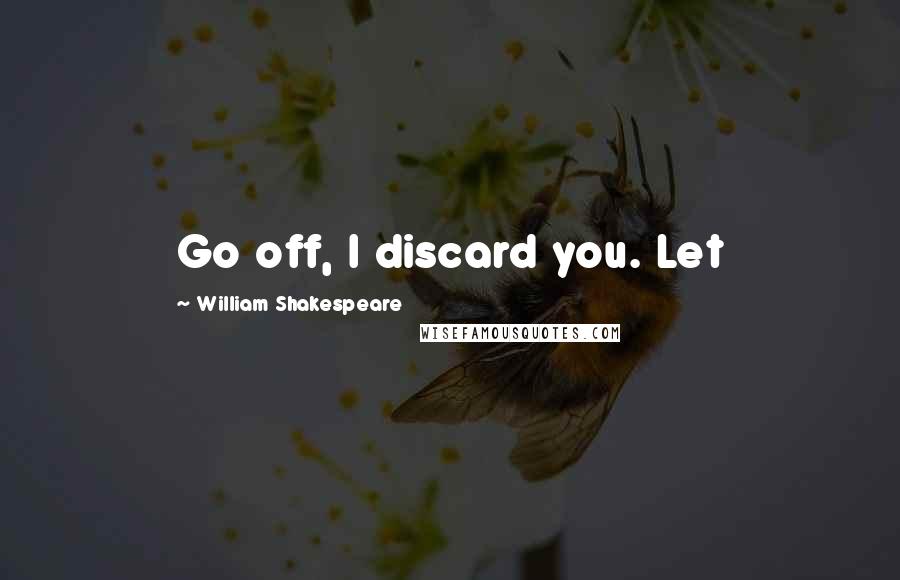 William Shakespeare Quotes: Go off, I discard you. Let