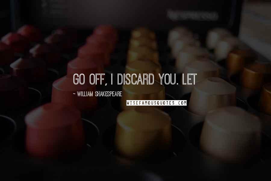 William Shakespeare Quotes: Go off, I discard you. Let