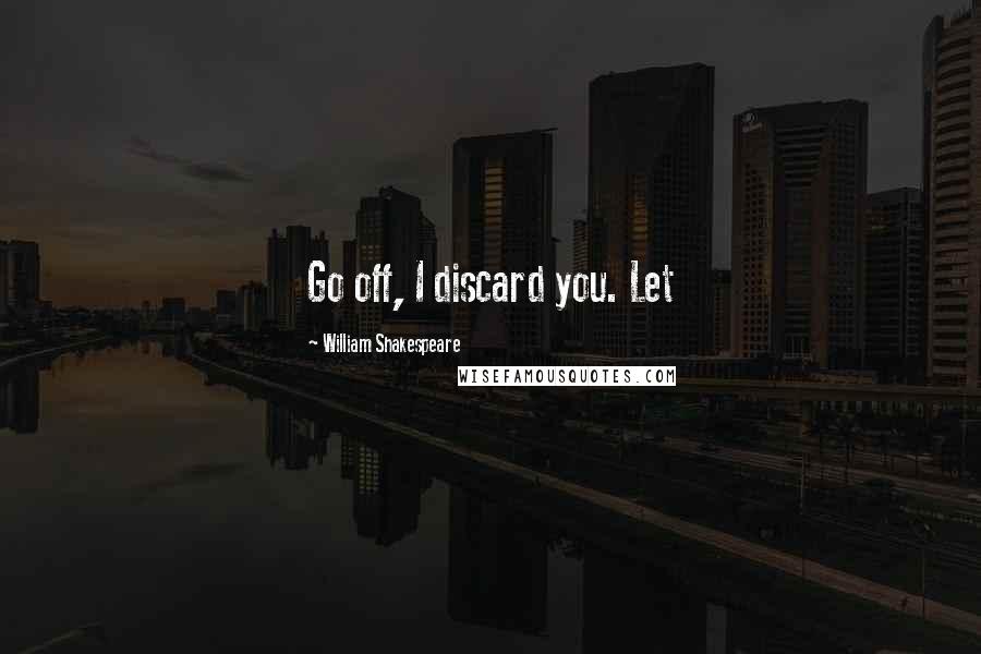 William Shakespeare Quotes: Go off, I discard you. Let