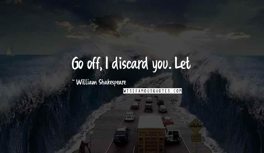 William Shakespeare Quotes: Go off, I discard you. Let