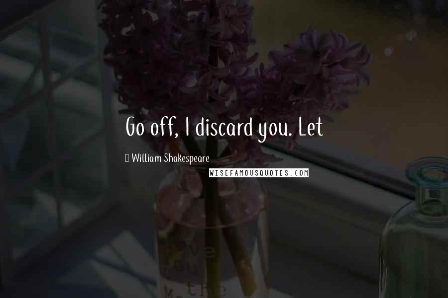 William Shakespeare Quotes: Go off, I discard you. Let