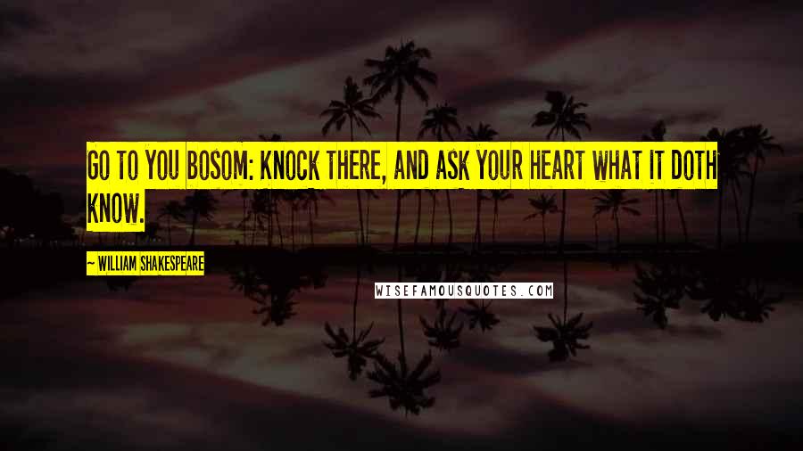 William Shakespeare Quotes: Go to you bosom: Knock there, and ask your heart what it doth know.