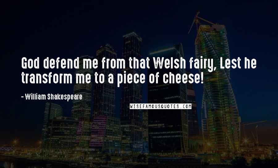 William Shakespeare Quotes: God defend me from that Welsh fairy, Lest he transform me to a piece of cheese!