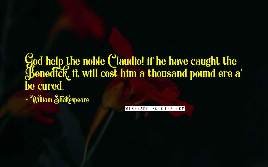 William Shakespeare Quotes: God help the noble Claudio! if he have caught the Benedick, it will cost him a thousand pound ere a' be cured.