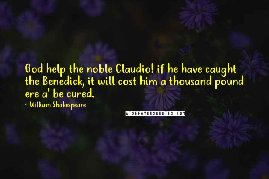 William Shakespeare Quotes: God help the noble Claudio! if he have caught the Benedick, it will cost him a thousand pound ere a' be cured.