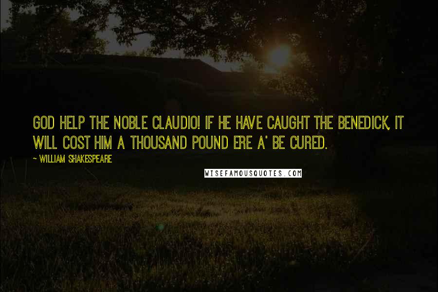 William Shakespeare Quotes: God help the noble Claudio! if he have caught the Benedick, it will cost him a thousand pound ere a' be cured.