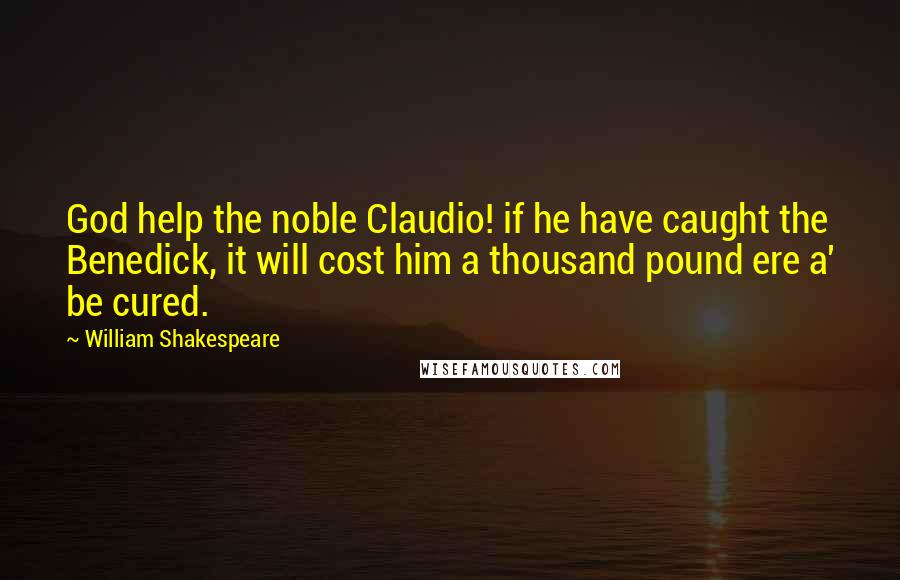 William Shakespeare Quotes: God help the noble Claudio! if he have caught the Benedick, it will cost him a thousand pound ere a' be cured.