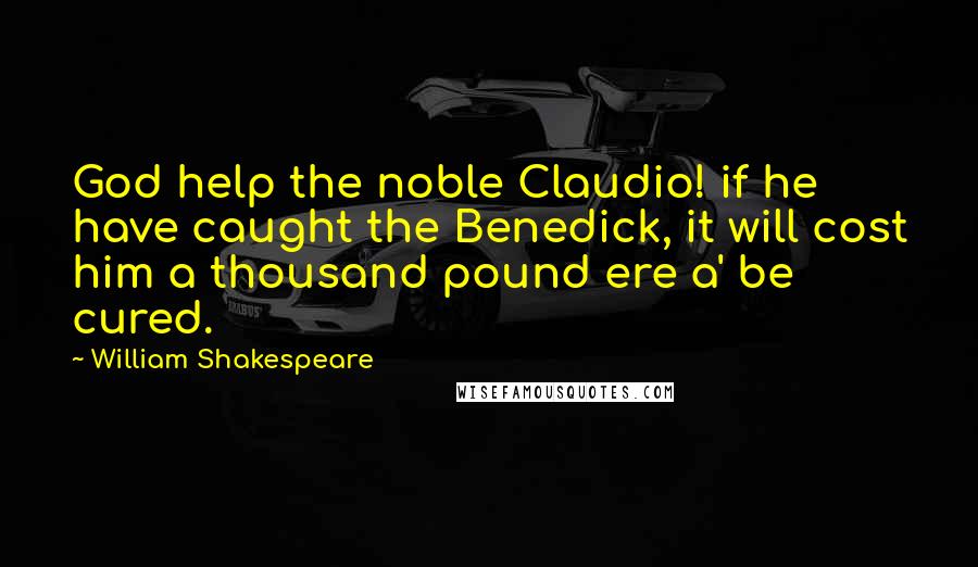 William Shakespeare Quotes: God help the noble Claudio! if he have caught the Benedick, it will cost him a thousand pound ere a' be cured.