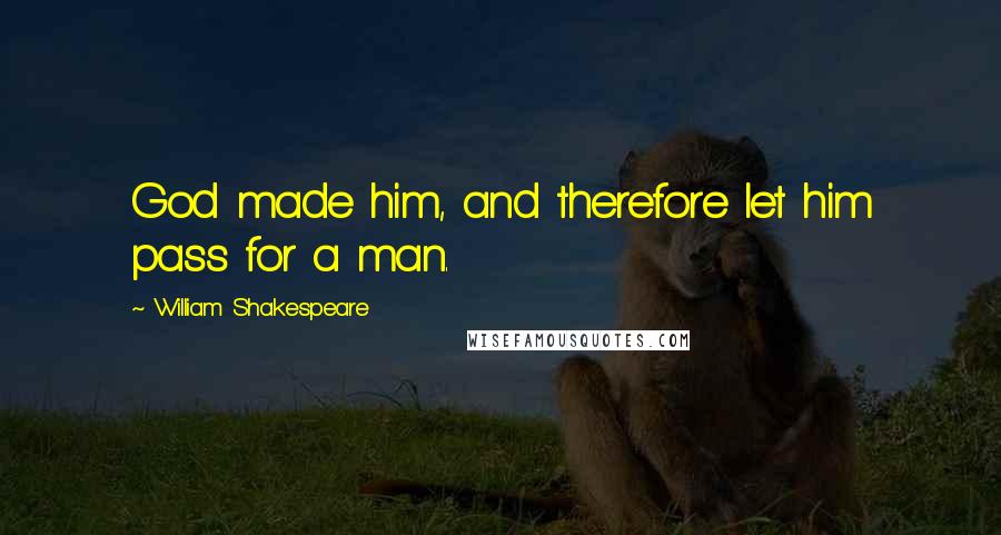 William Shakespeare Quotes: God made him, and therefore let him pass for a man.