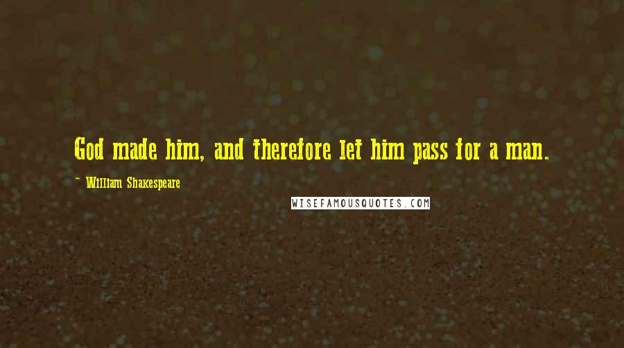 William Shakespeare Quotes: God made him, and therefore let him pass for a man.
