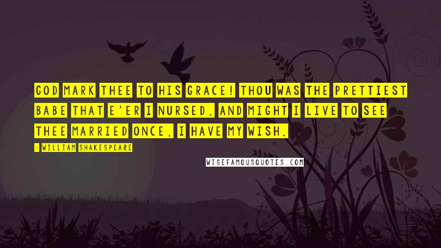 William Shakespeare Quotes: God mark thee to His grace! Thou was the prettiest babe that e'er I nursed. And might I live to see thee married once, I have my wish.