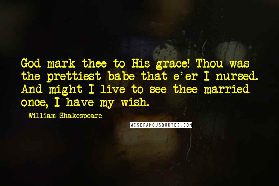 William Shakespeare Quotes: God mark thee to His grace! Thou was the prettiest babe that e'er I nursed. And might I live to see thee married once, I have my wish.