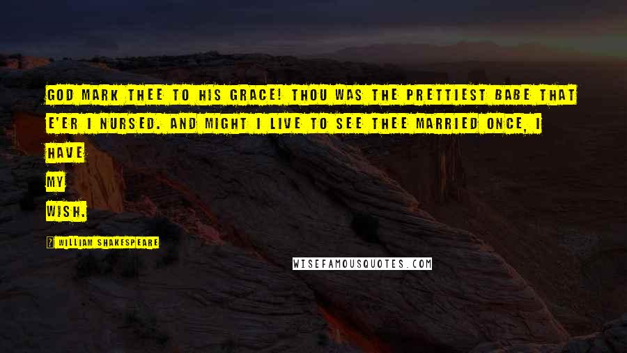 William Shakespeare Quotes: God mark thee to His grace! Thou was the prettiest babe that e'er I nursed. And might I live to see thee married once, I have my wish.