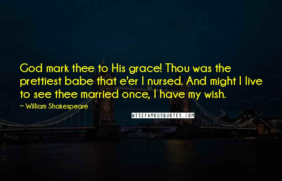 William Shakespeare Quotes: God mark thee to His grace! Thou was the prettiest babe that e'er I nursed. And might I live to see thee married once, I have my wish.