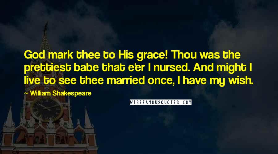 William Shakespeare Quotes: God mark thee to His grace! Thou was the prettiest babe that e'er I nursed. And might I live to see thee married once, I have my wish.