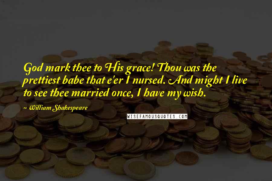 William Shakespeare Quotes: God mark thee to His grace! Thou was the prettiest babe that e'er I nursed. And might I live to see thee married once, I have my wish.