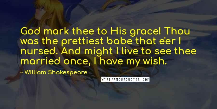 William Shakespeare Quotes: God mark thee to His grace! Thou was the prettiest babe that e'er I nursed. And might I live to see thee married once, I have my wish.