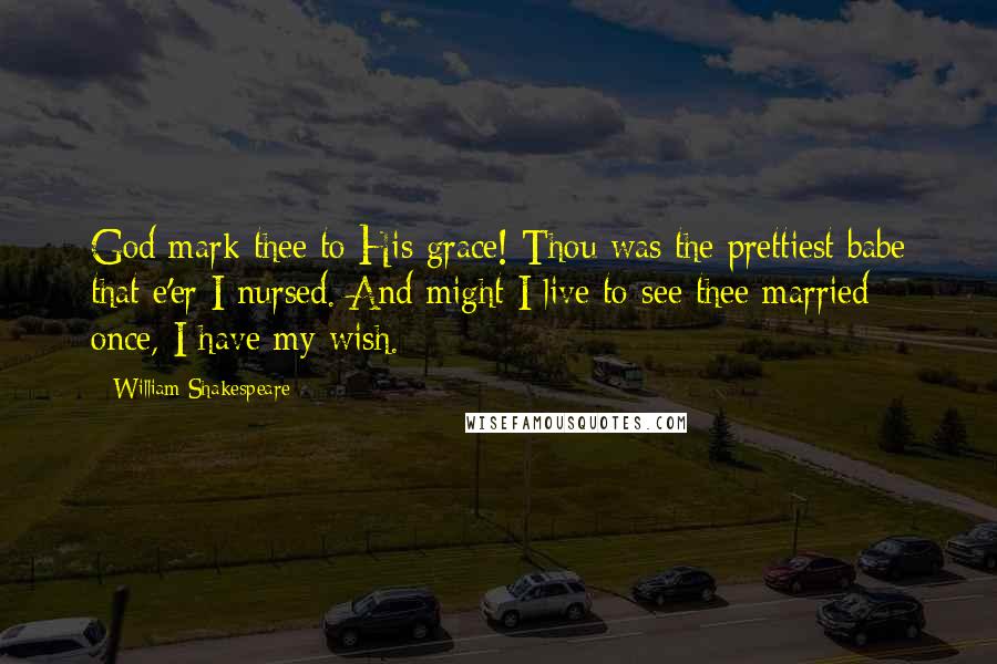 William Shakespeare Quotes: God mark thee to His grace! Thou was the prettiest babe that e'er I nursed. And might I live to see thee married once, I have my wish.