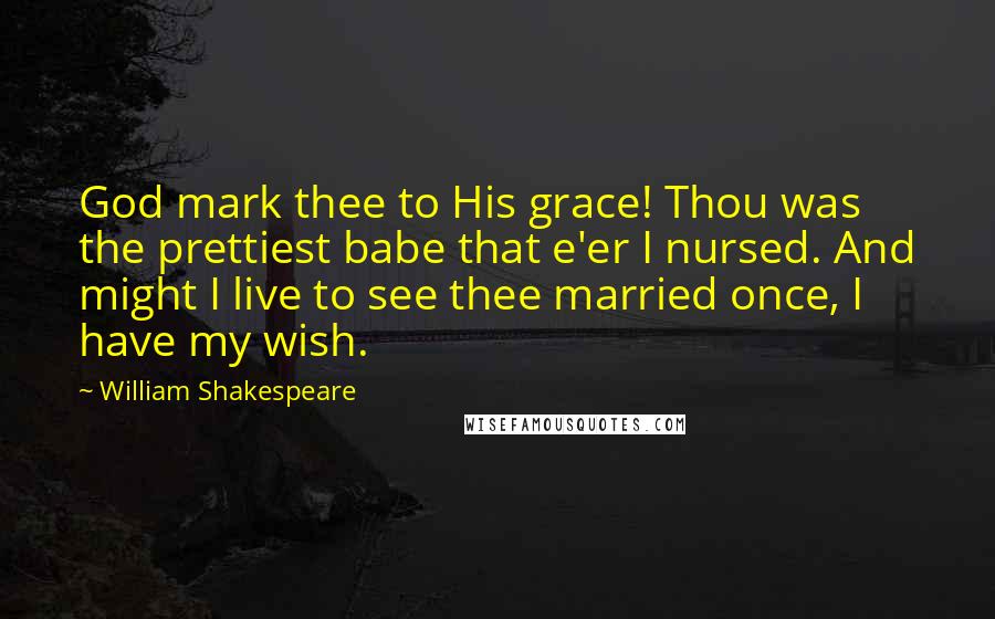 William Shakespeare Quotes: God mark thee to His grace! Thou was the prettiest babe that e'er I nursed. And might I live to see thee married once, I have my wish.