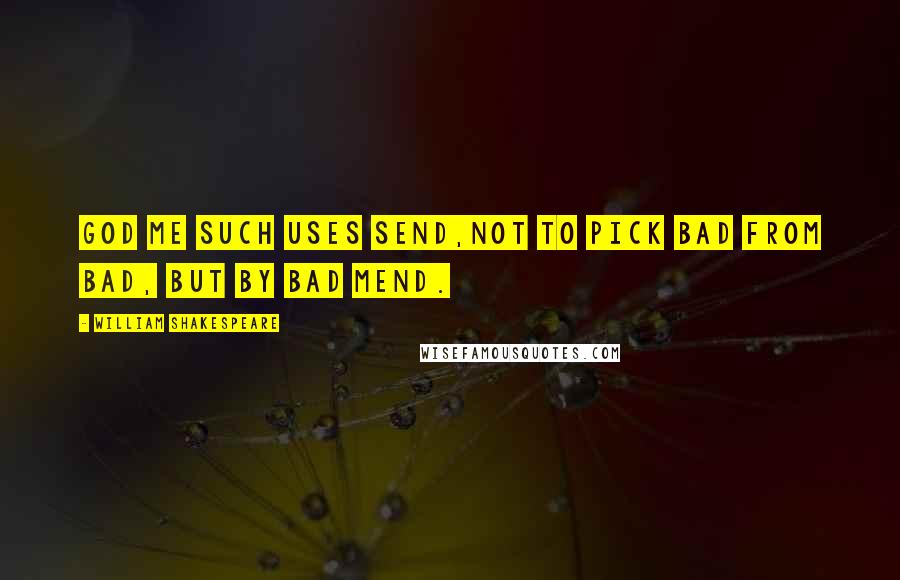 William Shakespeare Quotes: God me such uses send,Not to pick bad from bad, but by bad mend.