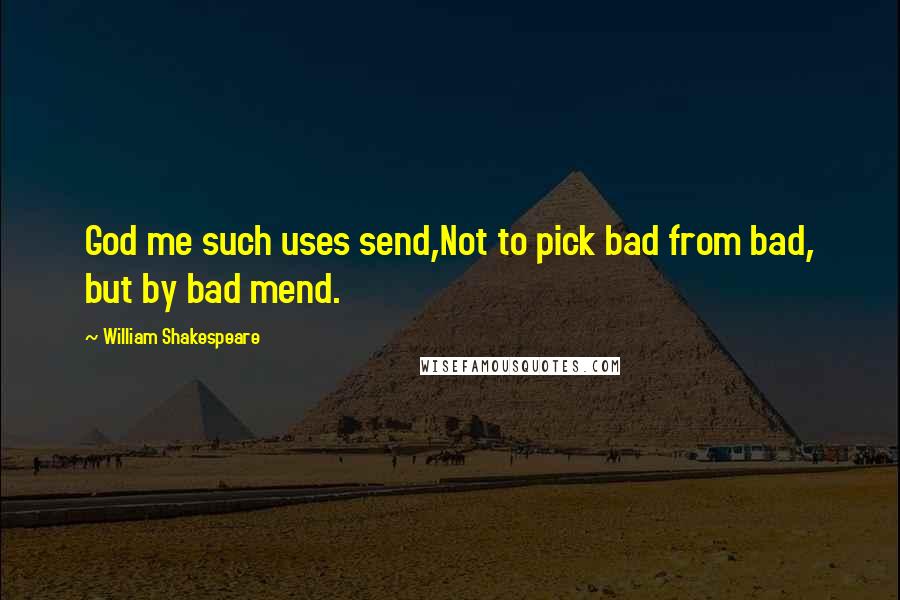 William Shakespeare Quotes: God me such uses send,Not to pick bad from bad, but by bad mend.