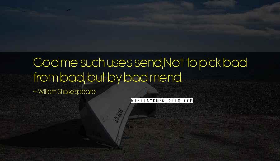 William Shakespeare Quotes: God me such uses send,Not to pick bad from bad, but by bad mend.