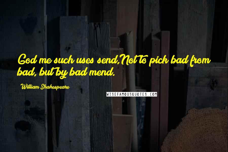 William Shakespeare Quotes: God me such uses send,Not to pick bad from bad, but by bad mend.