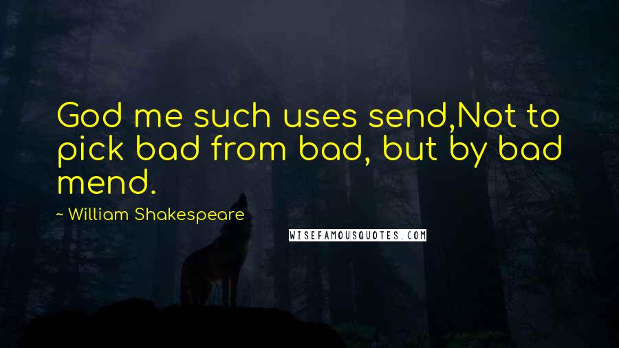 William Shakespeare Quotes: God me such uses send,Not to pick bad from bad, but by bad mend.