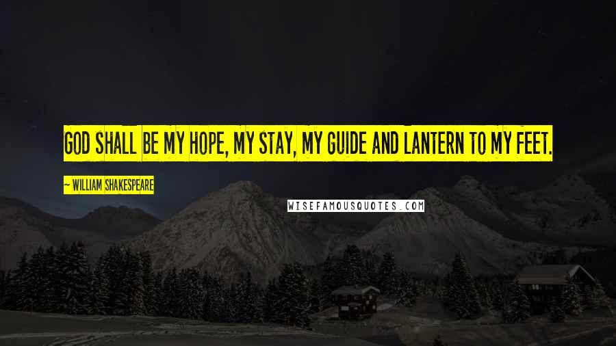 William Shakespeare Quotes: God shall be my hope, my stay, my guide and lantern to my feet.