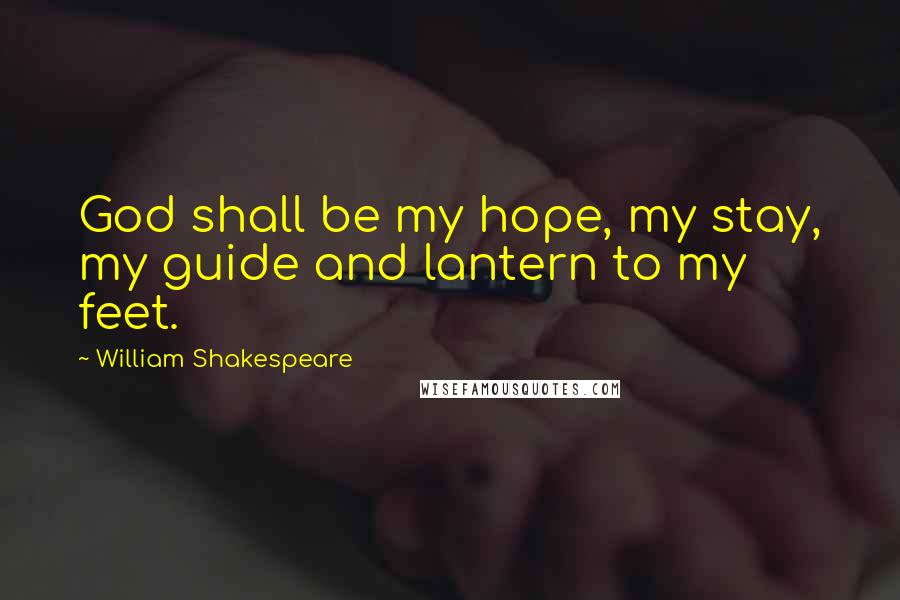 William Shakespeare Quotes: God shall be my hope, my stay, my guide and lantern to my feet.