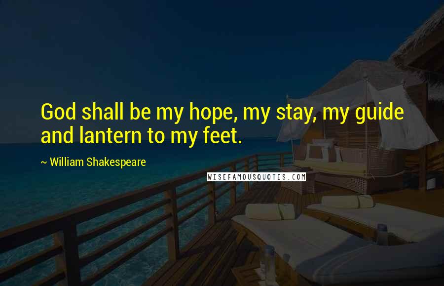 William Shakespeare Quotes: God shall be my hope, my stay, my guide and lantern to my feet.