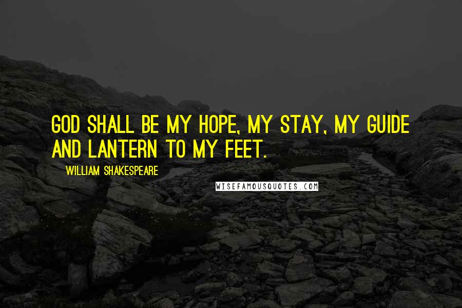 William Shakespeare Quotes: God shall be my hope, my stay, my guide and lantern to my feet.