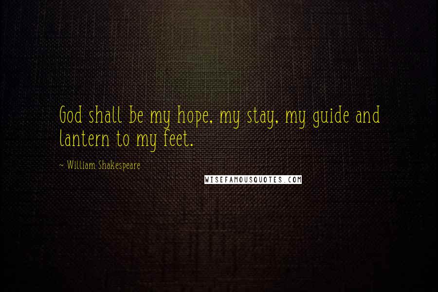 William Shakespeare Quotes: God shall be my hope, my stay, my guide and lantern to my feet.