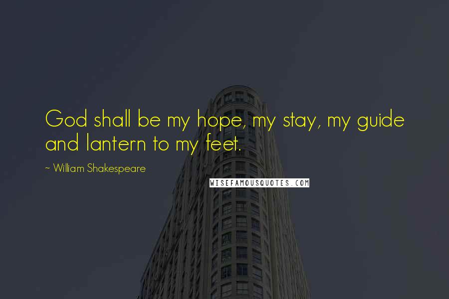 William Shakespeare Quotes: God shall be my hope, my stay, my guide and lantern to my feet.