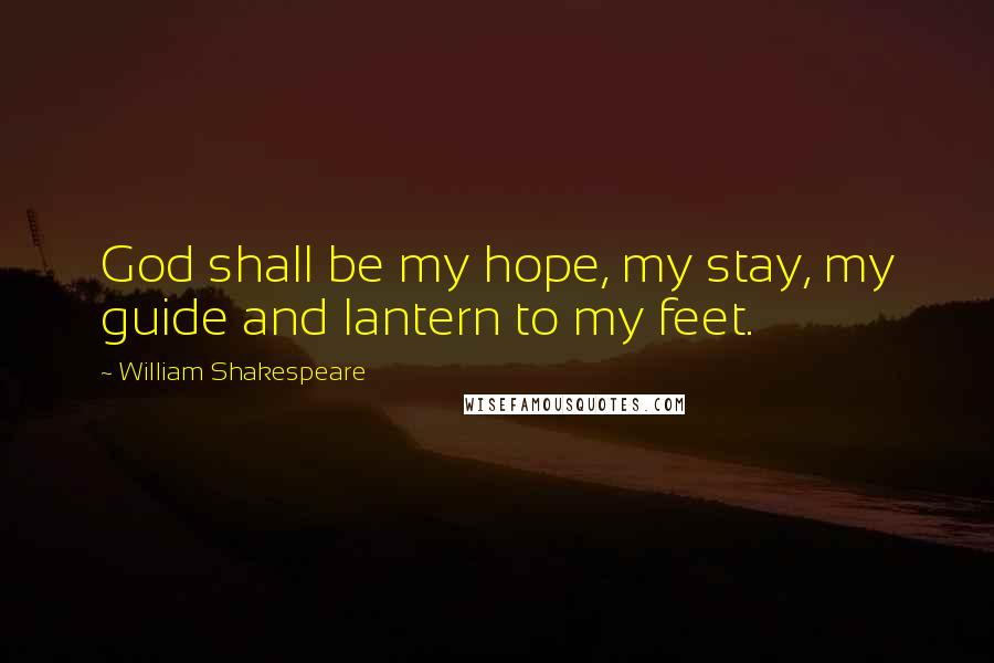 William Shakespeare Quotes: God shall be my hope, my stay, my guide and lantern to my feet.