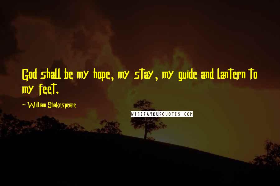 William Shakespeare Quotes: God shall be my hope, my stay, my guide and lantern to my feet.