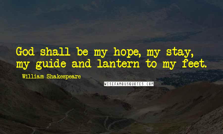 William Shakespeare Quotes: God shall be my hope, my stay, my guide and lantern to my feet.