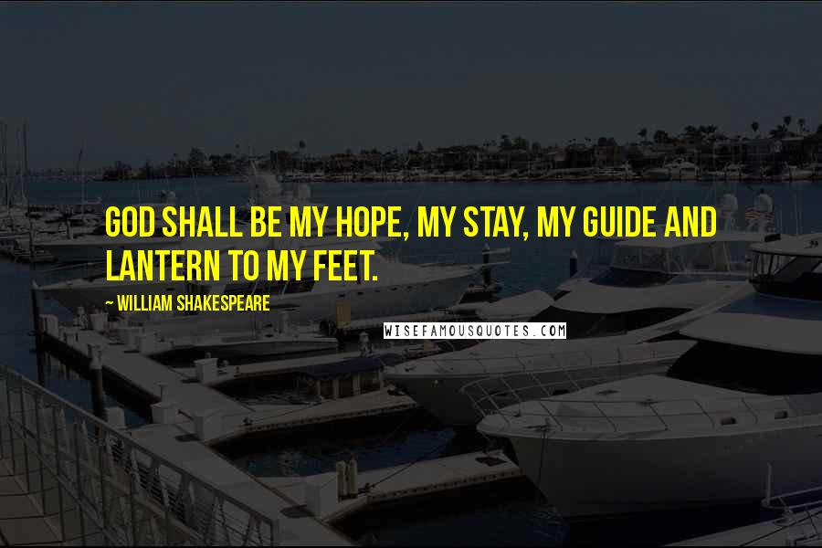 William Shakespeare Quotes: God shall be my hope, my stay, my guide and lantern to my feet.