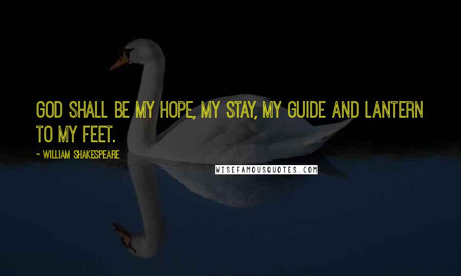 William Shakespeare Quotes: God shall be my hope, my stay, my guide and lantern to my feet.